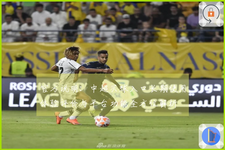 官方说明：中超买球入口长期使用体验评价与平台功能全方位解析