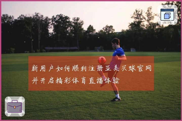 新用户如何顺利注册亚美买球官网并开启精彩体育直播体验