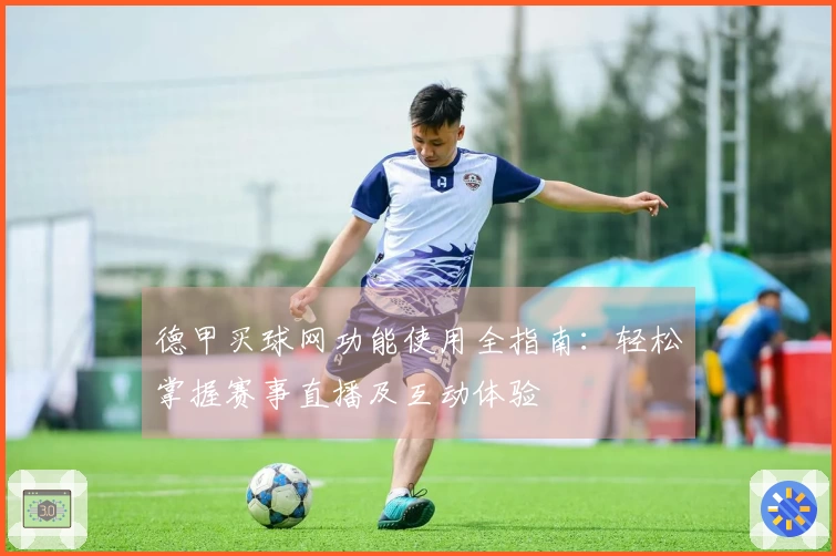 德甲买球网功能使用全指南：轻松掌握赛事直播及互动体验