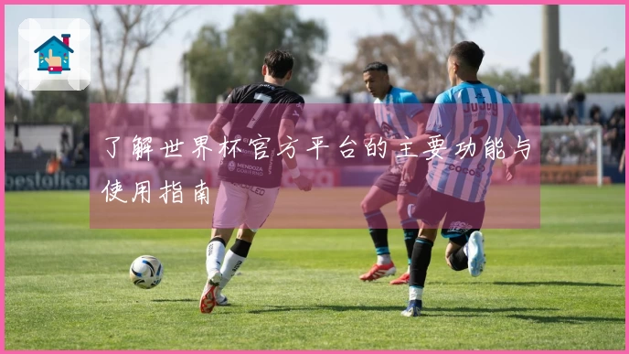 了解世界杯官方平台的主要功能与使用指南