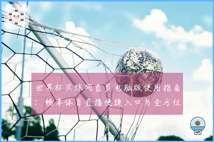 世界杯买球网首页电脑版使用指南：畅享体育直播便捷入口与全方位功能介绍