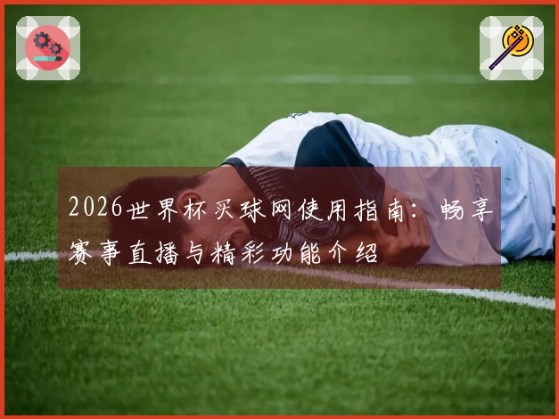 2026世界杯买球网使用指南：畅享赛事直播与精彩功能介绍