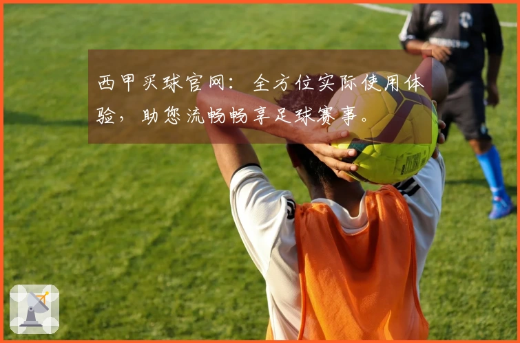 西甲买球官网：全方位实际使用体验，助您流畅畅享足球赛事。