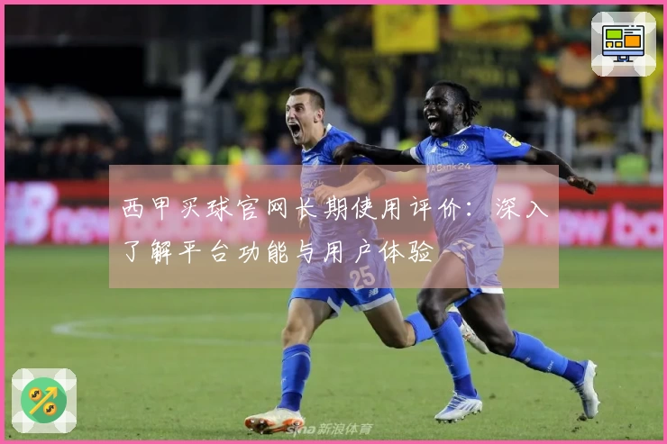 西甲买球官网长期使用评价：深入了解平台功能与用户体验
