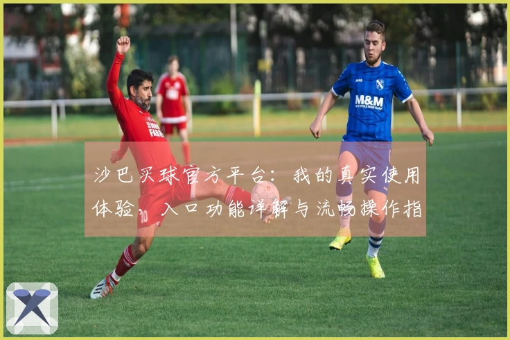 沙巴买球官方平台：我的真实使用体验，入口功能详解与流畅操作指南