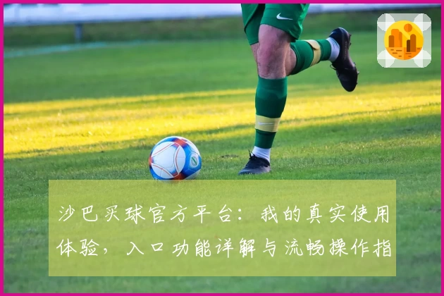 沙巴买球官方平台：我的真实使用体验，入口功能详解与流畅操作指南
