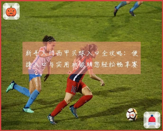 新手入门西甲买球入口全攻略：便捷入口与实用功能助您轻松畅享赛事