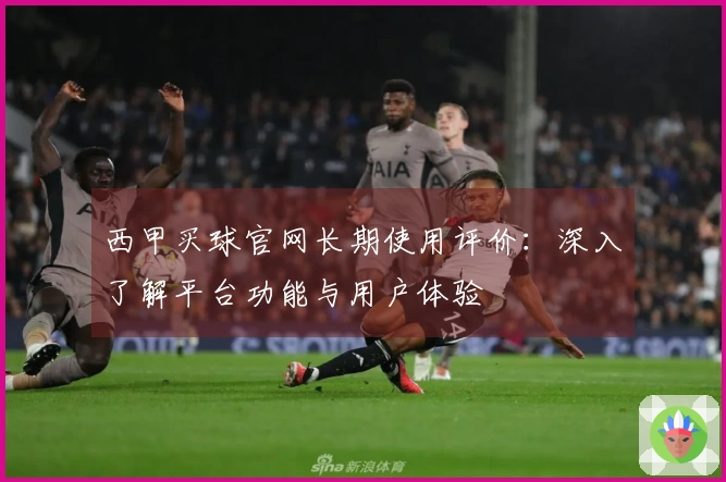 西甲买球官网长期使用评价：深入了解平台功能与用户体验