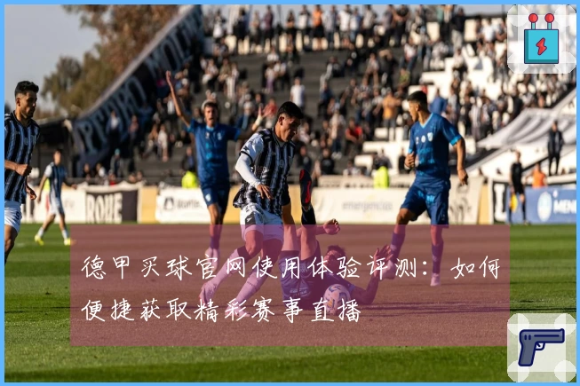 德甲买球官网使用体验评测:如何便捷获取精彩赛事直播